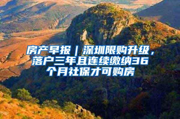 房产早报｜深圳限购升级，落户三年且连续缴纳36个月社保才可购房