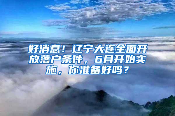 好消息！辽宁大连全面开放落户条件，6月开始实施，你准备好吗？