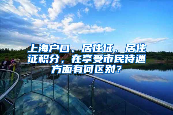 上海户口、居住证、居住证积分，在享受市民待遇方面有何区别？