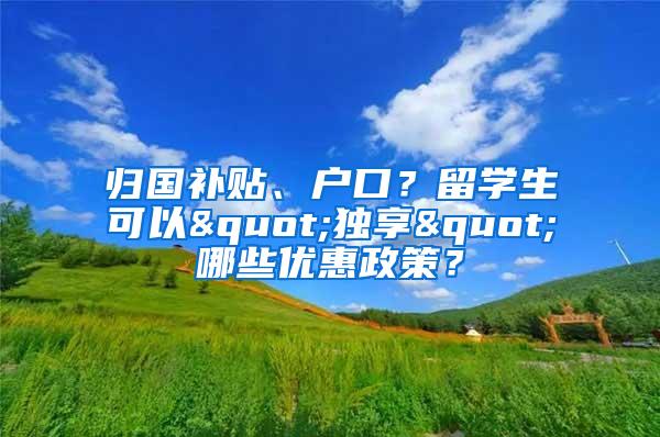 归国补贴、户口？留学生可以"独享"哪些优惠政策？