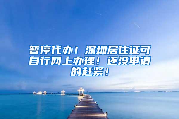 暂停代办！深圳居住证可自行网上办理！还没申请的赶紧！