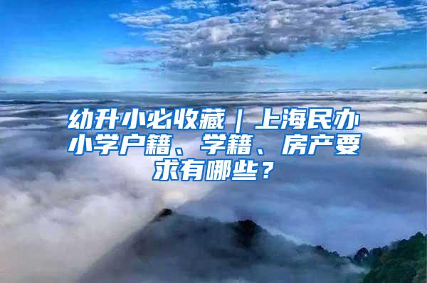 幼升小必收藏｜上海民办小学户籍、学籍、房产要求有哪些？