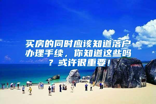 买房的同时应该知道落户办理手续，你知道这些吗？或许很重要！