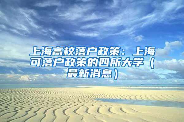 上海高校落户政策：上海可落户政策的四所大学（最新消息）