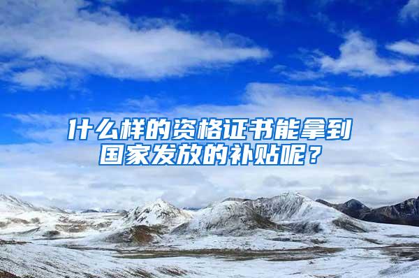 什么样的资格证书能拿到国家发放的补贴呢？