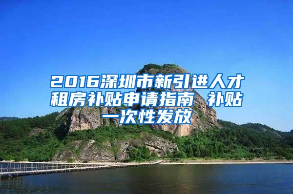 2016深圳市新引进人才租房补贴申请指南 补贴一次性发放