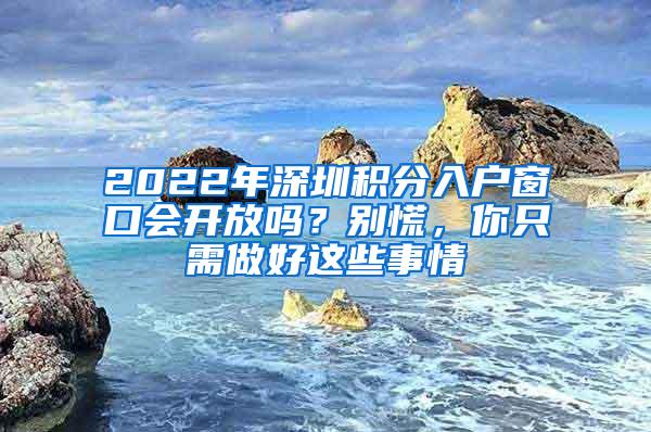 2022年深圳积分入户窗口会开放吗？别慌，你只需做好这些事情