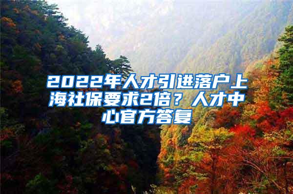 2022年人才引进落户上海社保要求2倍？人才中心官方答复