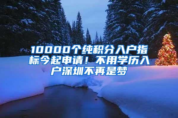 10000个纯积分入户指标今起申请！不用学历入户深圳不再是梦