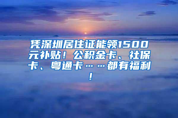 凭深圳居住证能领1500元补贴！公积金卡、社保卡、粤通卡……都有福利！