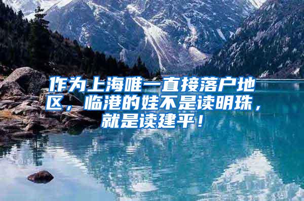 作为上海唯一直接落户地区，临港的娃不是读明珠，就是读建平！