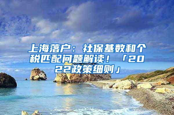 上海落户：社保基数和个税匹配问题解读！「2022政策细则」