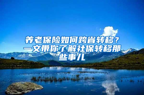 养老保险如何跨省转移？一文带你了解社保转移那些事儿