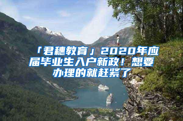 「君穗教育」2020年应届毕业生入户新政！想要办理的就赶紧了