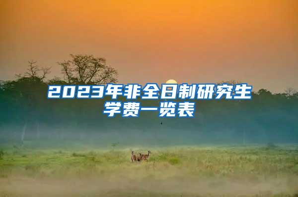 2023年非全日制研究生学费一览表