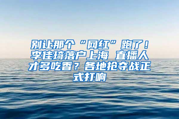 别让那个“网红”跑了！李佳琦落户上海 直播人才多吃香？各地抢夺战正式打响