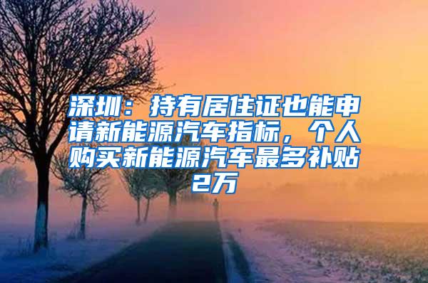 深圳：持有居住证也能申请新能源汽车指标，个人购买新能源汽车最多补贴2万