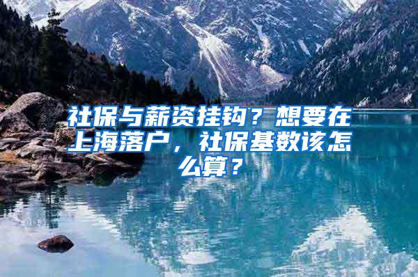 社保与薪资挂钩？想要在上海落户，社保基数该怎么算？