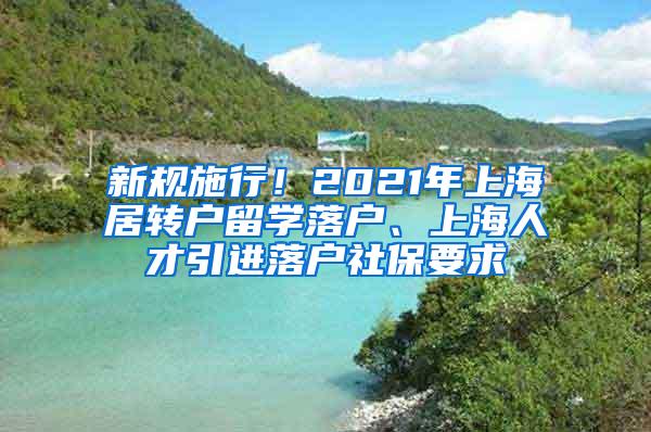 新规施行！2021年上海居转户留学落户、上海人才引进落户社保要求