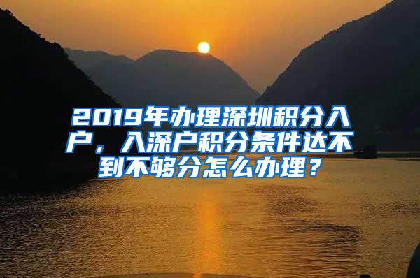 2019年办理深圳积分入户，入深户积分条件达不到不够分怎么办理？