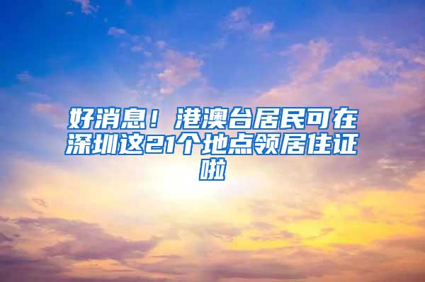 好消息！港澳台居民可在深圳这21个地点领居住证啦