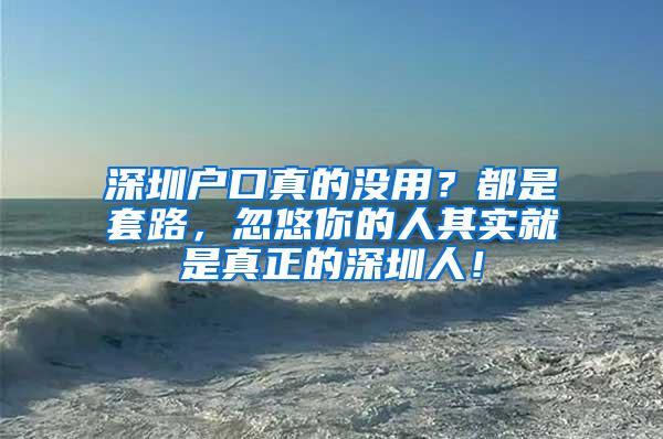 深圳户口真的没用？都是套路，忽悠你的人其实就是真正的深圳人！