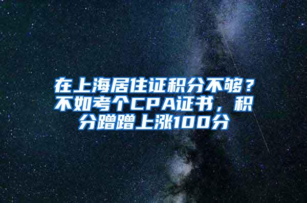 在上海居住证积分不够？不如考个CPA证书，积分蹭蹭上涨100分