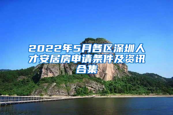 2022年5月各区深圳人才安居房申请条件及资讯合集