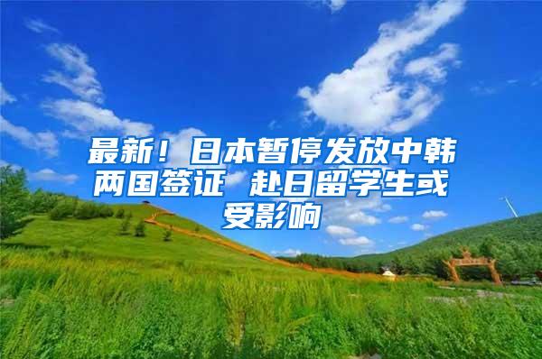 最新！日本暂停发放中韩两国签证 赴日留学生或受影响