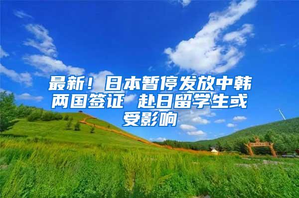 最新！日本暂停发放中韩两国签证 赴日留学生或受影响