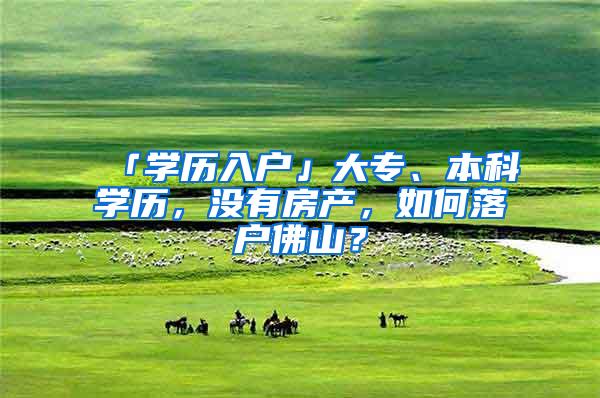 「学历入户」大专、本科学历，没有房产，如何落户佛山？