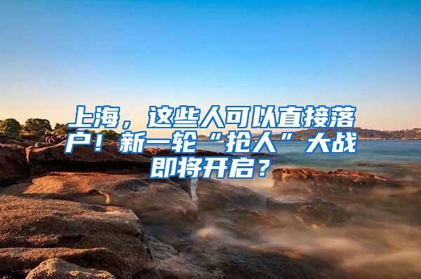 上海，这些人可以直接落户！新一轮“抢人”大战即将开启？