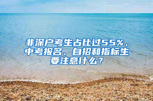 非深户考生占比过55%，中考报名、自招和指标生要注意什么？