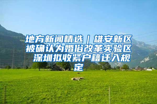 地方新闻精选｜雄安新区被确认为婚俗改革实验区 深圳拟收紧户籍迁入规定