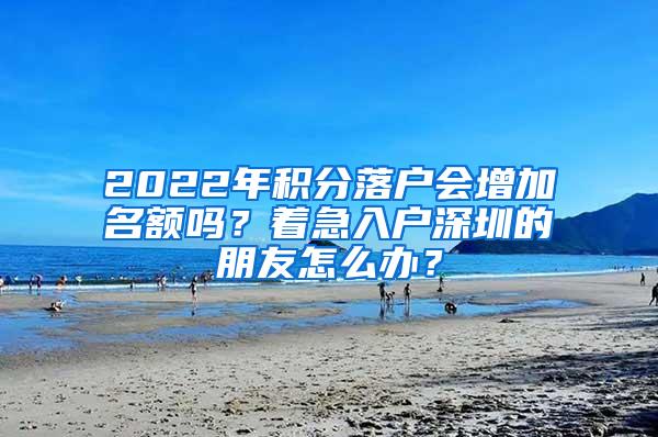 2022年积分落户会增加名额吗？着急入户深圳的朋友怎么办？