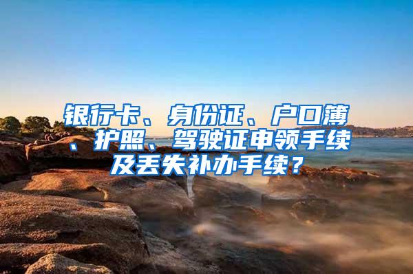 银行卡、身份证、户口簿、护照、驾驶证申领手续及丢失补办手续？