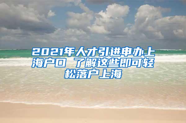 2021年人才引进申办上海户口 了解这些即可轻松落户上海