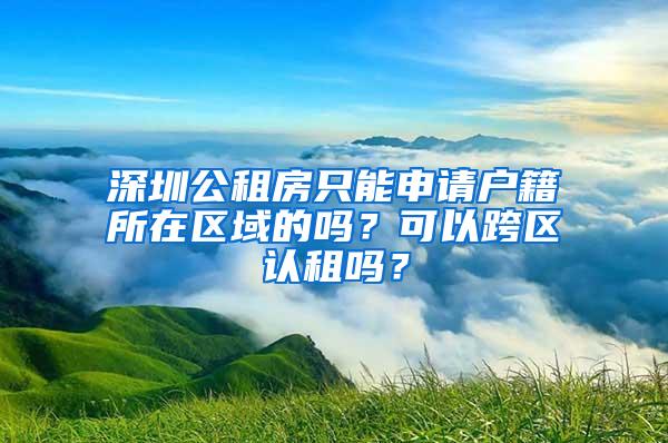 深圳公租房只能申请户籍所在区域的吗？可以跨区认租吗？