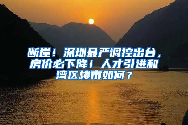 断崖！深圳最严调控出台，房价必下降！人才引进和湾区楼市如何？