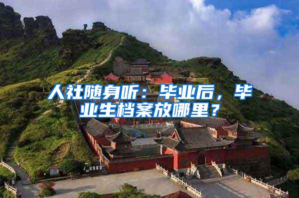 人社随身听：毕业后，毕业生档案放哪里？