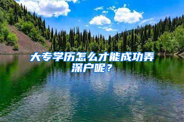 大专学历怎么才能成功弄深户呢？