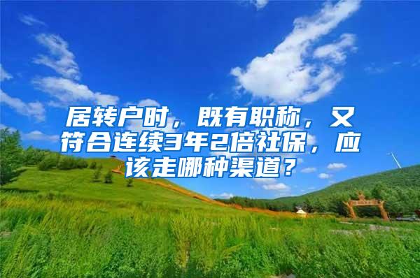 居转户时，既有职称，又符合连续3年2倍社保，应该走哪种渠道？