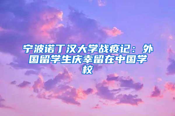 宁波诺丁汉大学战疫记：外国留学生庆幸留在中国学校