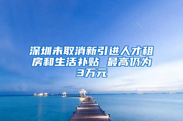 深圳未取消新引进人才租房和生活补贴 最高仍为3万元