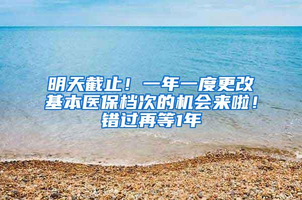 明天截止！一年一度更改基本医保档次的机会来啦！错过再等1年