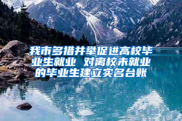 我市多措并举促进高校毕业生就业 对离校未就业的毕业生建立实名台账