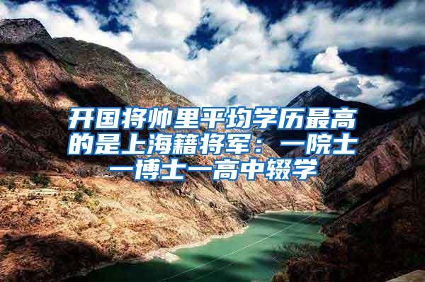 开国将帅里平均学历最高的是上海籍将军：一院士一博士一高中辍学