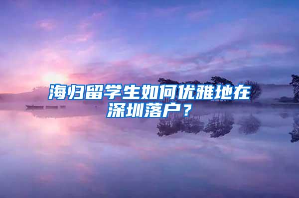 海归留学生如何优雅地在深圳落户？