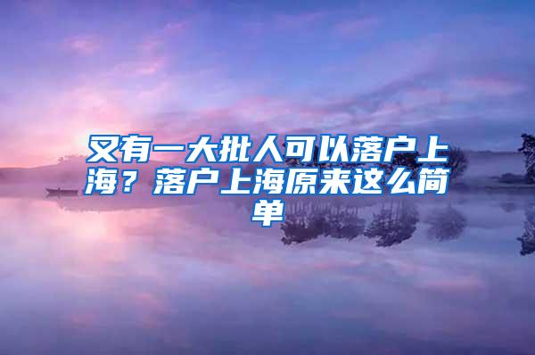 又有一大批人可以落户上海？落户上海原来这么简单