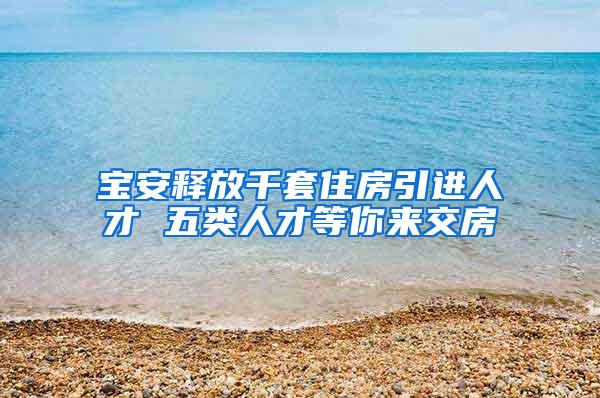 宝安释放千套住房引进人才 五类人才等你来交房
